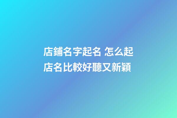 店鋪名字起名 怎么起店名比較好聽又新穎-第1張-店鋪起名-玄機派
